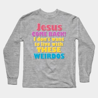 Jesus Come Back! I don't want to live with these weirdos Long Sleeve T-Shirt